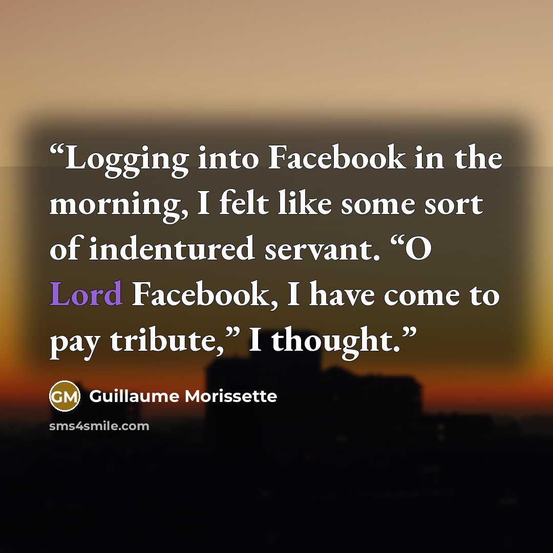 “Logging into Facebook in the morning, I felt like some sort of indentured servant. “O Lord Facebook, I have come to pay tribute,” I thought.” quote by Guillaume Morissette