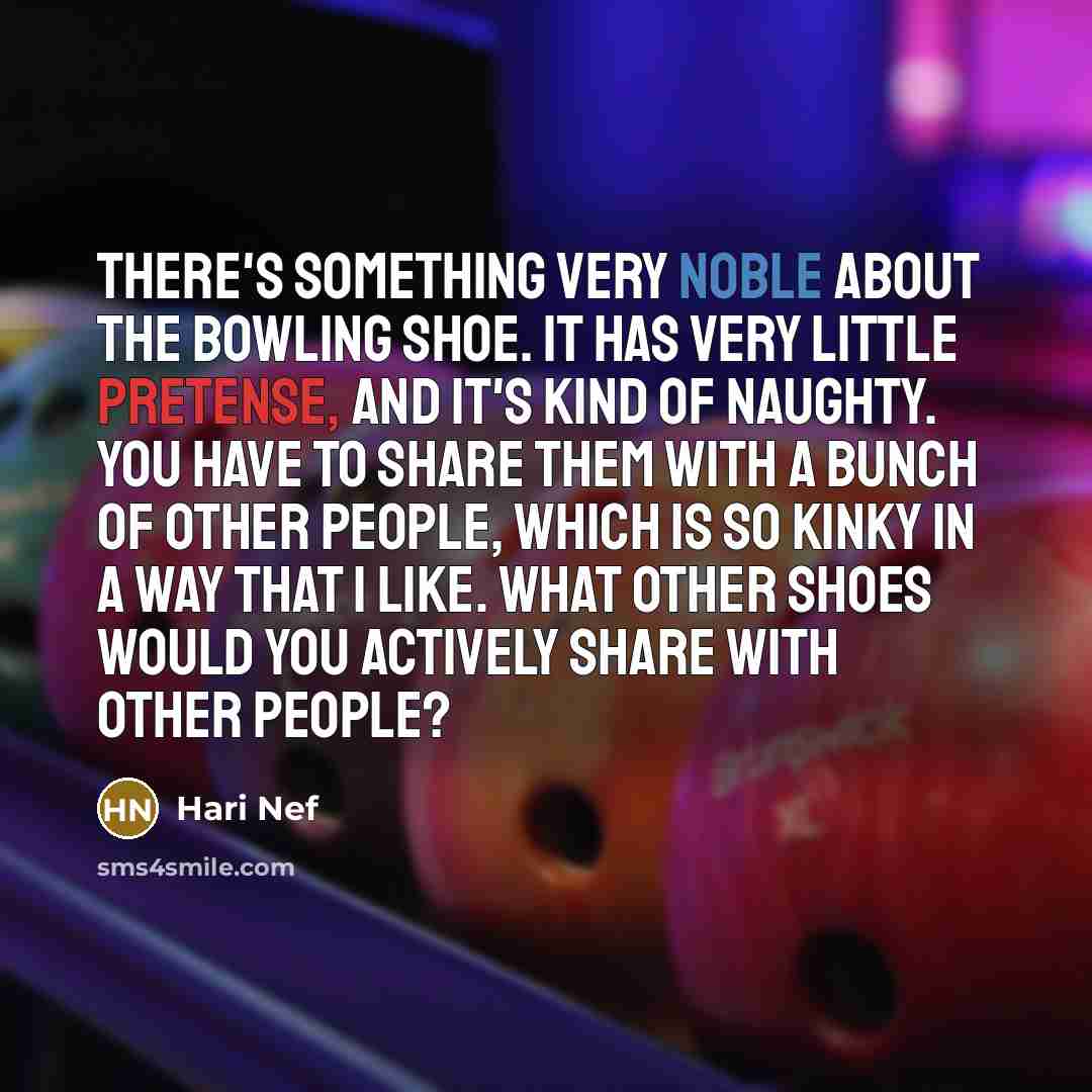 “There's something very noble about the bowling shoe. It has very little pretense, and it's kind of naughty. You have to share them with a bunch of other people, which is so kinky in a way that I like. What other shoes would you actively share with other people?” quote by Hari Nef