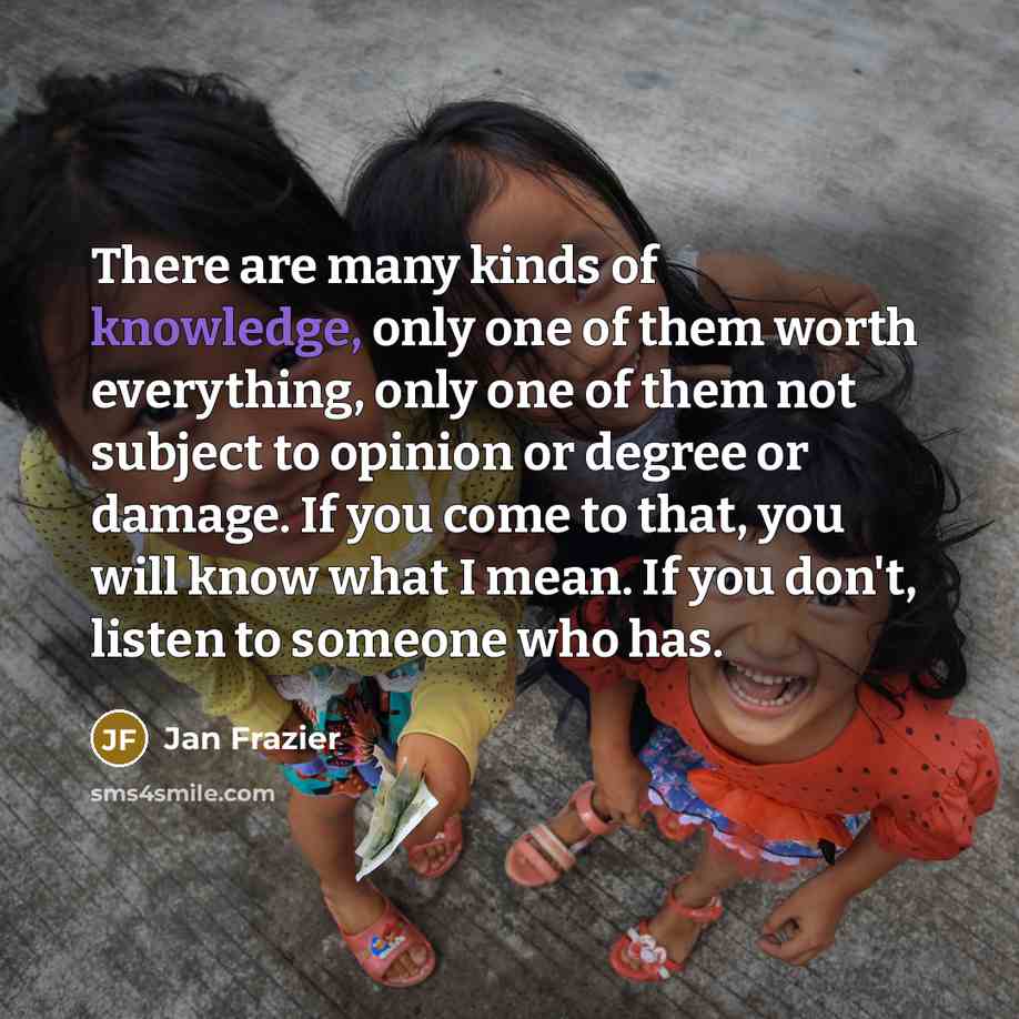 “There are many kinds of knowledge, only one of them…” quote by Jan Frazier