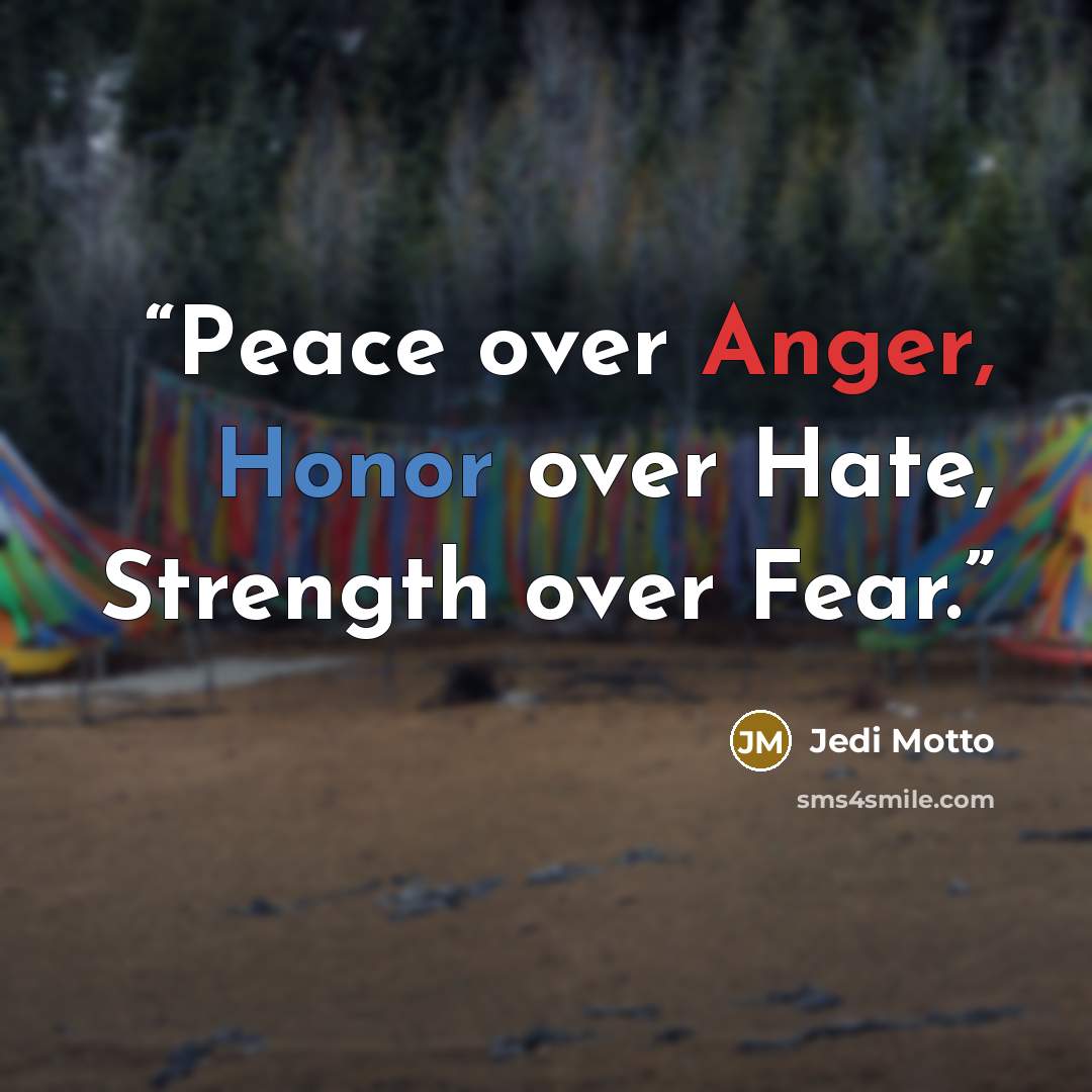 “Peace over Anger, Honor over Hate, Strength over Fear.” quote by Jedi Motto