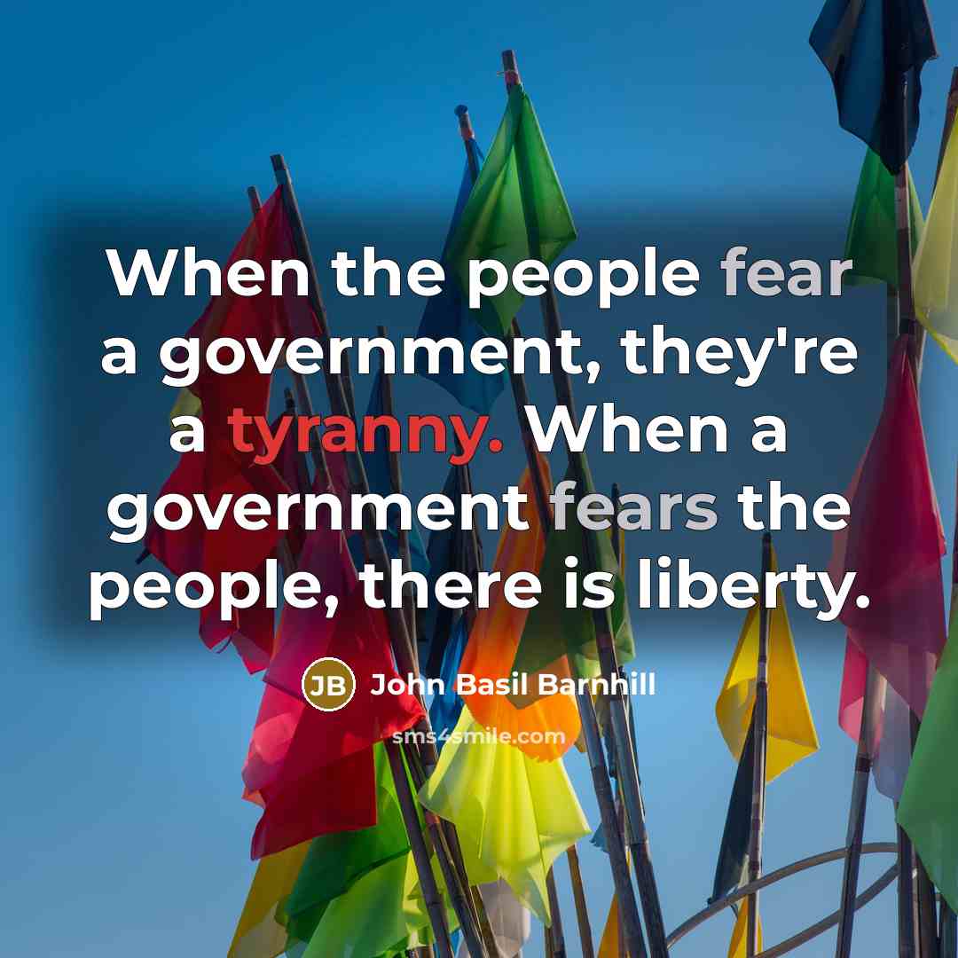 “When the people fear a government, they're a tyranny. When a government fears the people, there is liberty.” quote by John Basil Barnhill