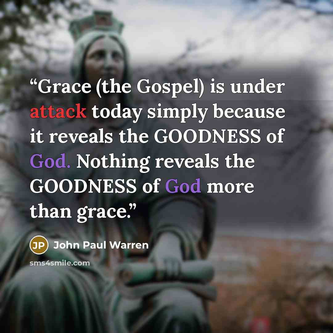 “Grace (the Gospel) is under attack today simply because it reveals the GOODNESS of God. Nothing reveals the GOODNESS of God more than grace.” quote by John Paul Warren
