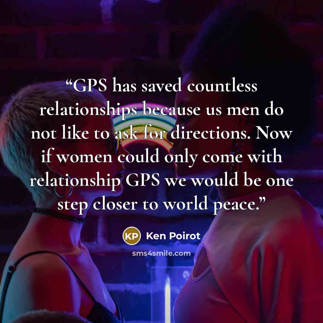 “GPS has saved countless relationships because us men do not like to ask for directions. Now if women could only come with relationship GPS we would be one step closer to world peace.” quote by Ken Poirot