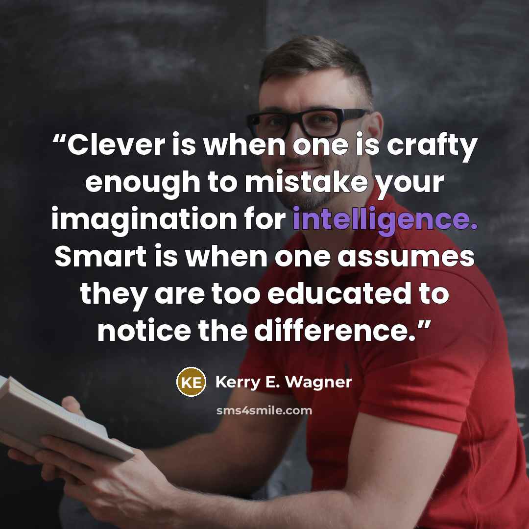 “Clever is when one is crafty enough to mistake your imagination for intelligence. Smart is when one assumes they are too educated to notice the difference.” quote by Kerry E. Wagner