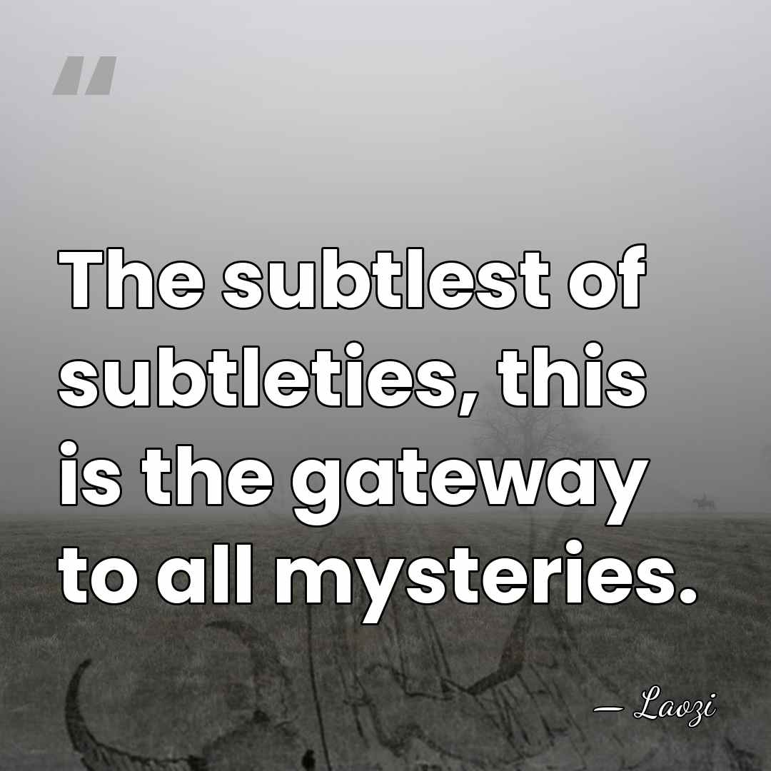 The subtlest of subtleties, this is the gateway to all mysteries. - Laozi