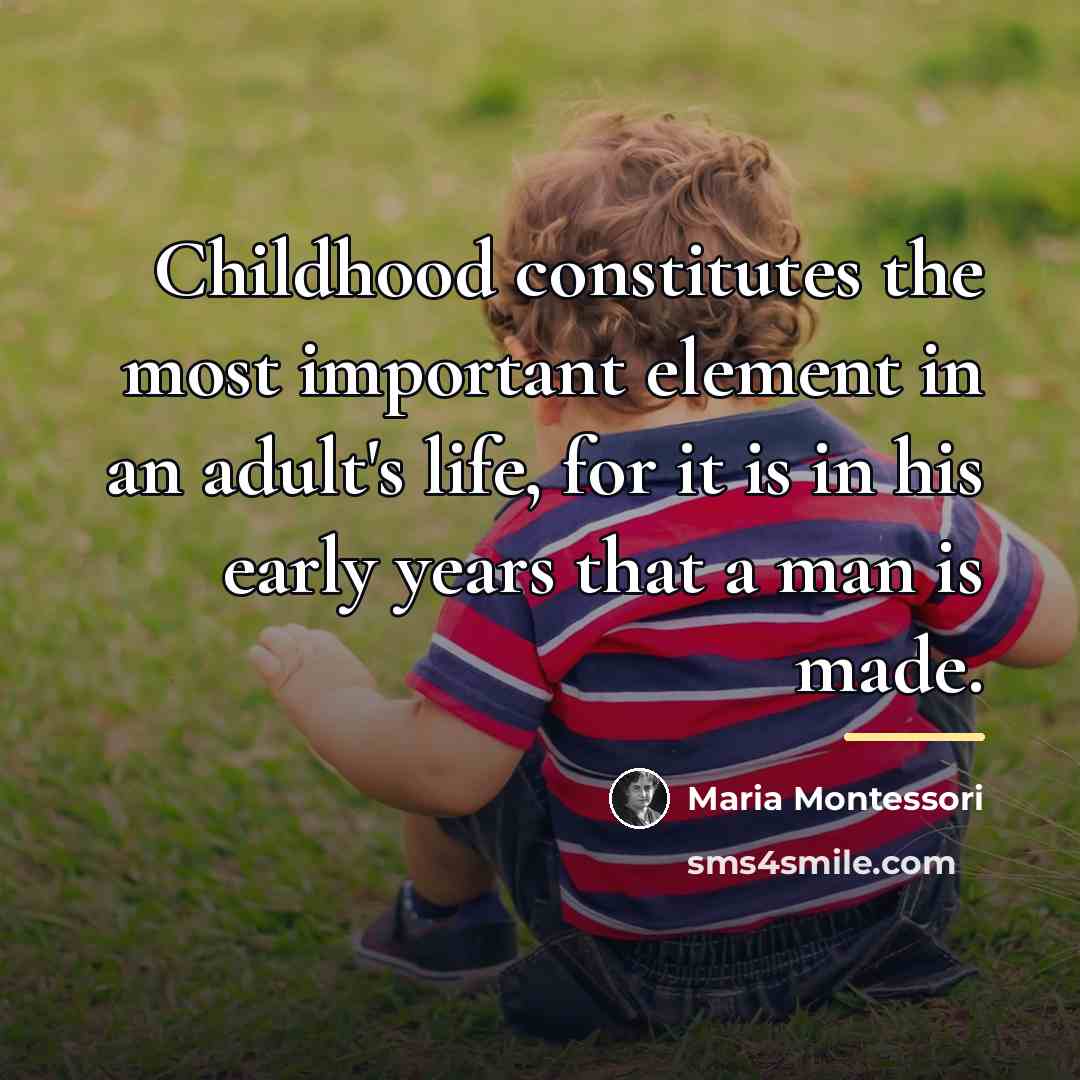 “Childhood constitutes the most important element in an adult's life,…” quote by Maria Montessori