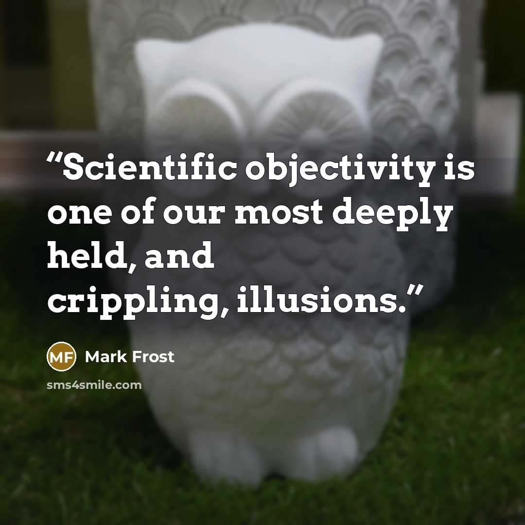 “Scientific objectivity is one of our most deeply held, and crippling, illusions.” quote by Mark Frost