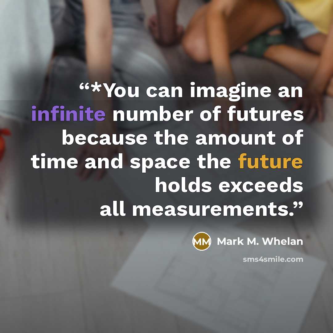 “*You can imagine an infinite number of futures because the amount of time and space the future holds exceeds all measurements.” quote by Mark M. Whelan