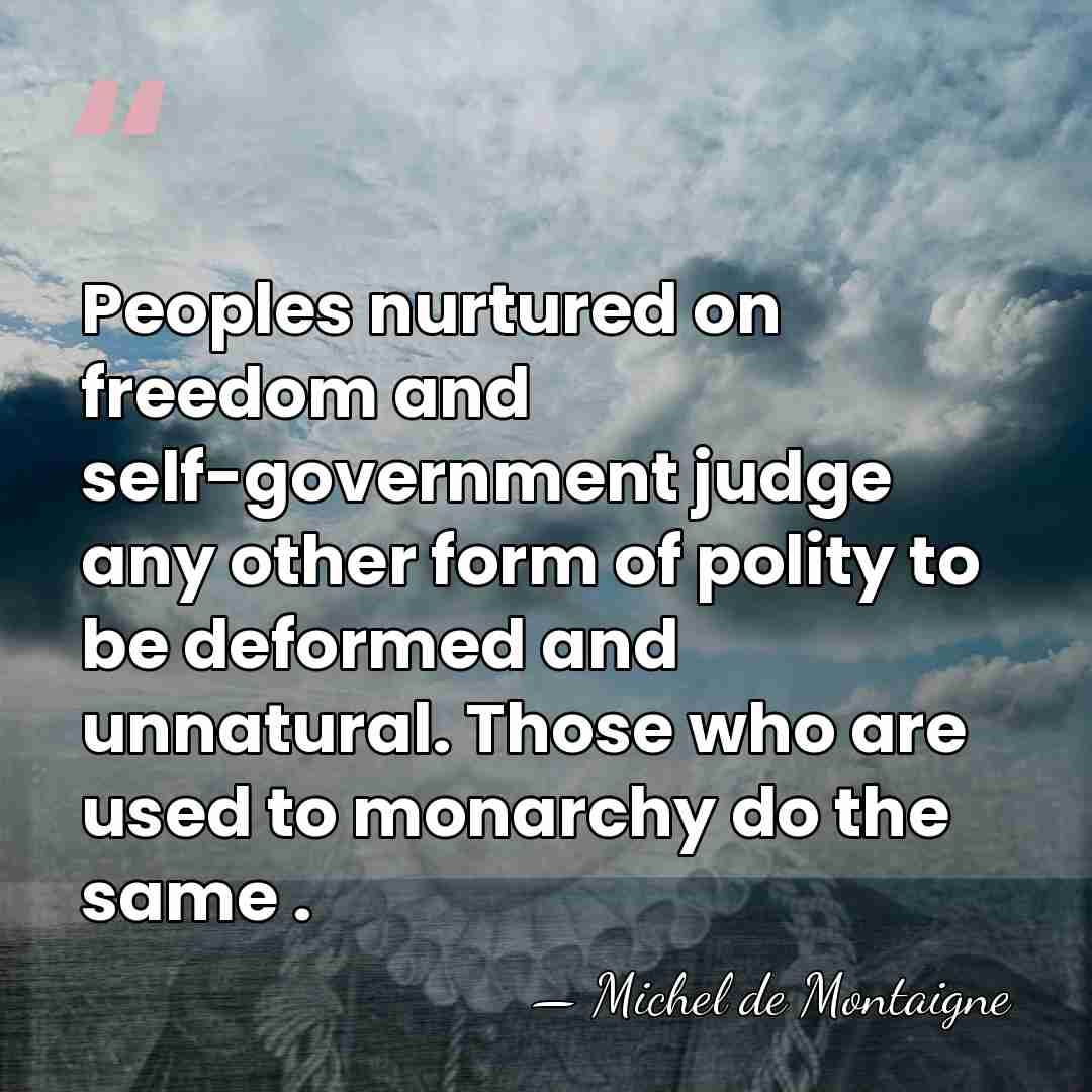 Peoples nurtured on freedom and self-government judge any other form of polity&hellip; - Michel de Montaigne