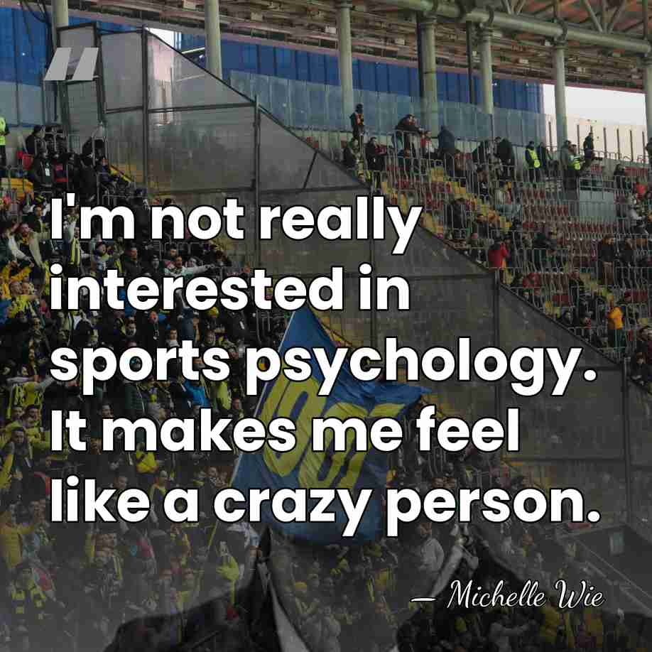 I'm not really interested in sports psychology. It makes me feel like&hellip; - Michelle Wie