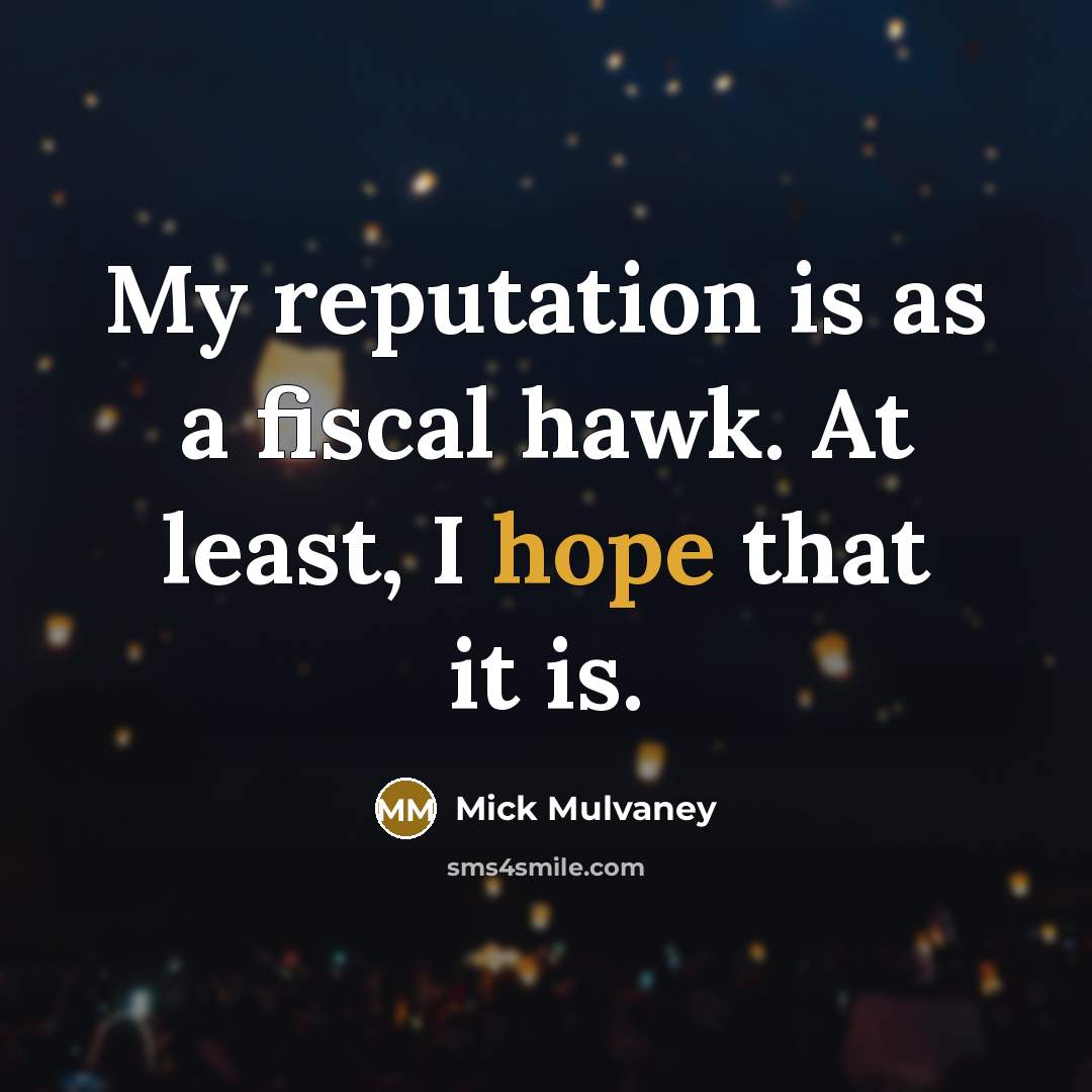 “My reputation is as a fiscal hawk. At least, I hope that it is.” quote by Mick Mulvaney