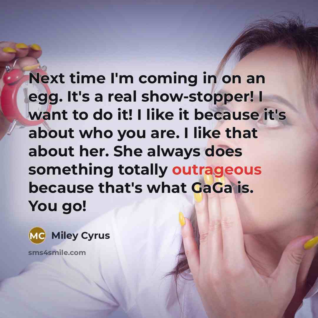 “Next time I'm coming in on an egg. It's a real show-stopper! I want to do it! I like it because it's about who you are. I like that about her. She always does something totally outrageous because that's what GaGa is. You go!” quote by Miley Cyrus