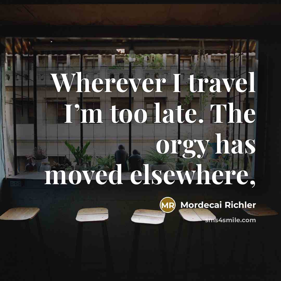 “Wherever I travel I’m too late. The orgy has moved…” quote by Mordecai Richler
