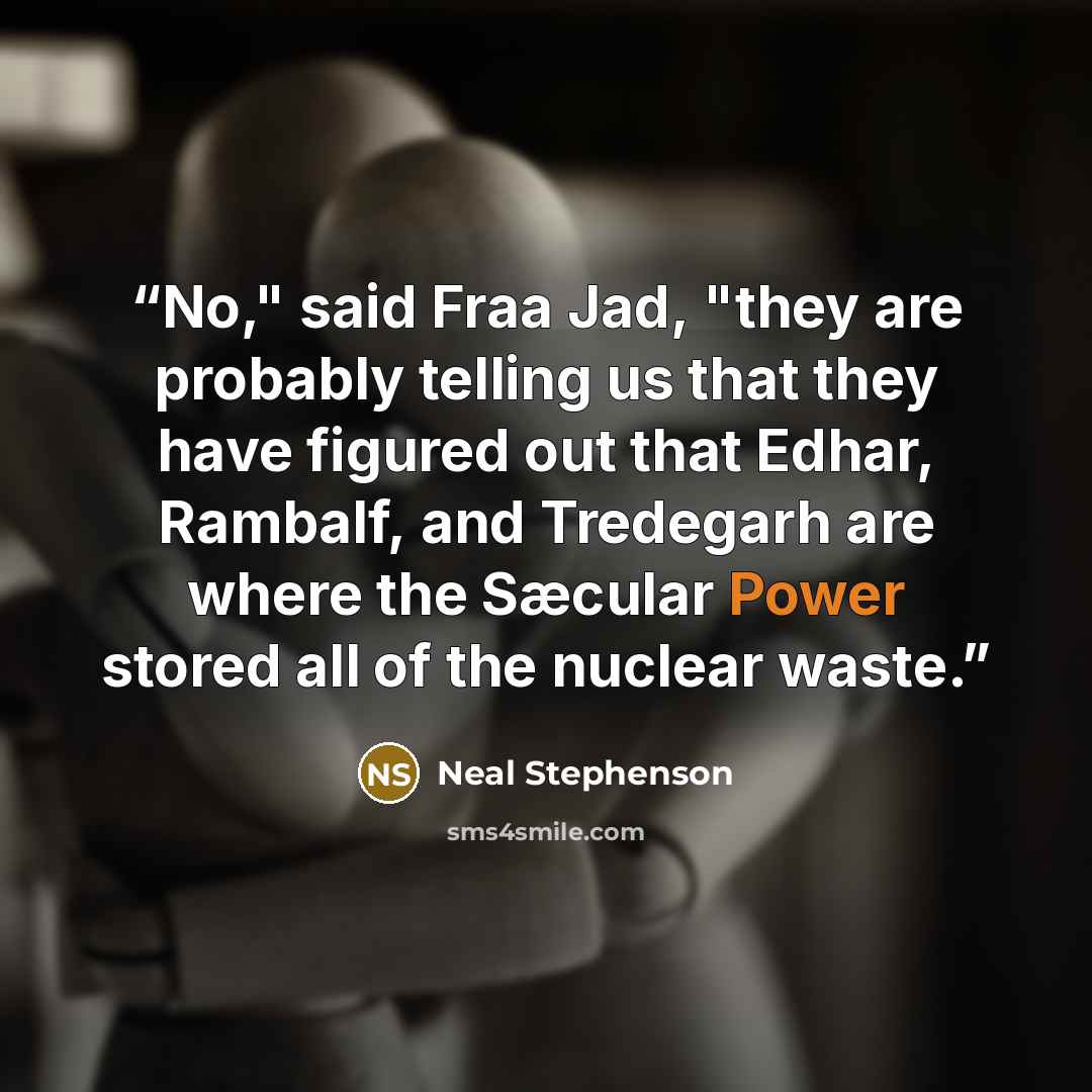 “No," said Fraa Jad, "they are probably telling us that they have figured out that Edhar, Rambalf, and Tredegarh are where the Sæcular Power stored all of the nuclear waste.” quote by Neal Stephenson