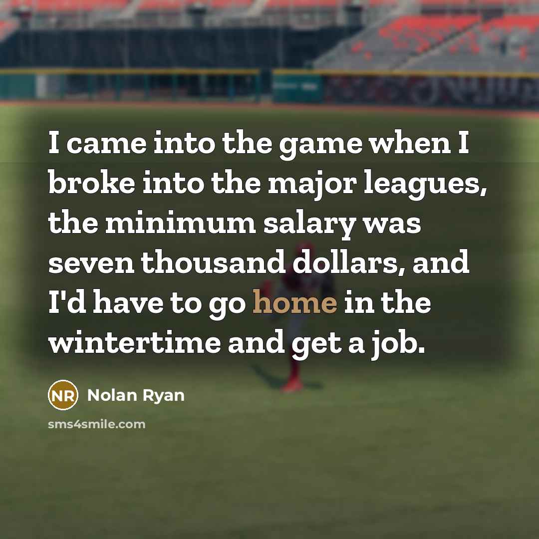 “I came into the game when I broke into the major leagues, the minimum salary was seven thousand dollars, and I'd have to go home in the wintertime and get a job.” quote by Nolan Ryan