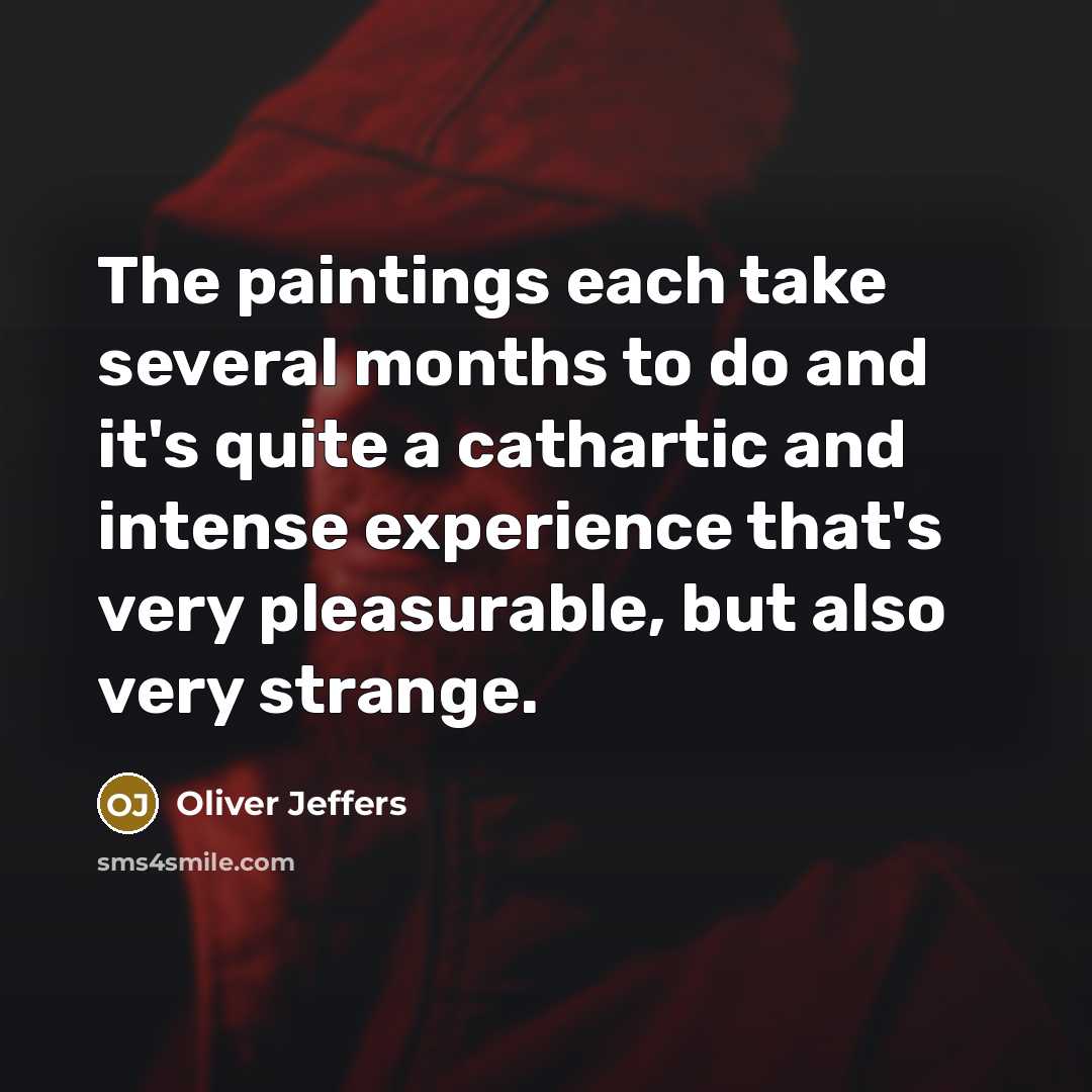 “The paintings each take several months to do and it's quite a cathartic and intense experience that's very pleasurable, but also very strange.” quote by Oliver Jeffers
