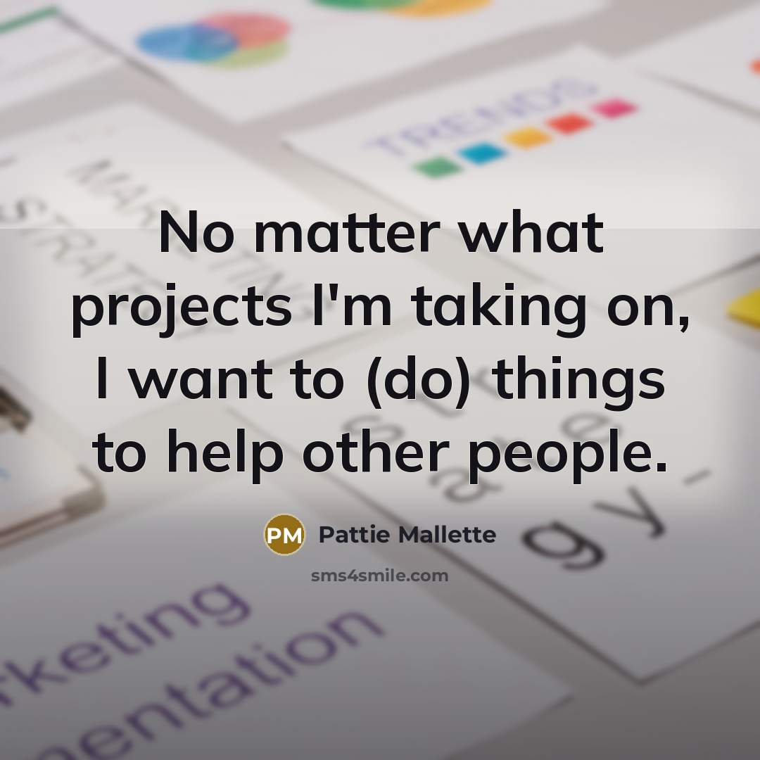 “No matter what projects I'm taking on, I want to (do) things to help other people.” quote by Pattie Mallette