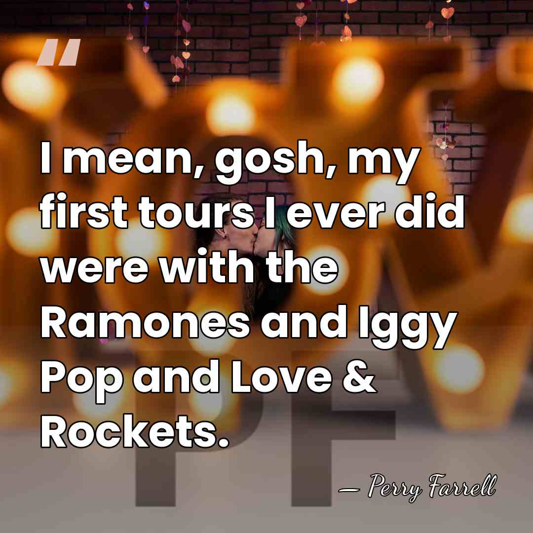 I mean, gosh, my first tours I ever did were with the&hellip; - Perry Farrell