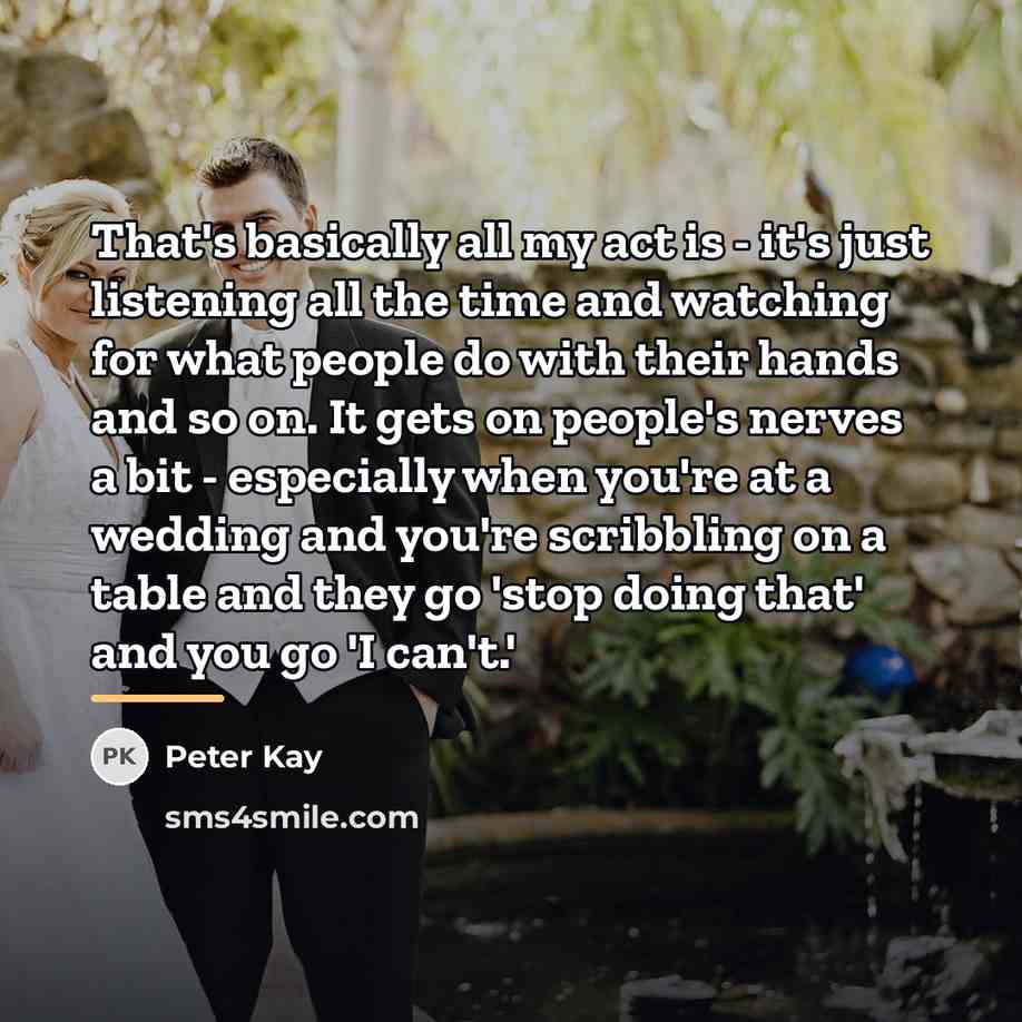 “That's basically all my act is - it's just listening…” quote by Peter Kay