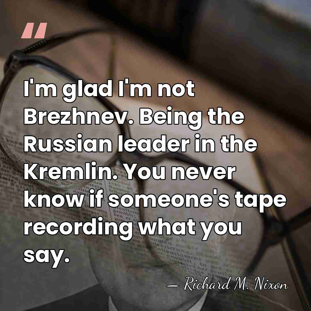 I'm glad I'm not Brezhnev. Being the Russian leader in the Kremlin.&hellip; - Richard M. Nixon