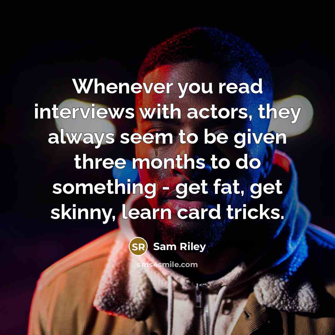 “Whenever you read interviews with actors, they always seem to be given three months to do something - get fat, get skinny, learn card tricks.” quote by Sam Riley