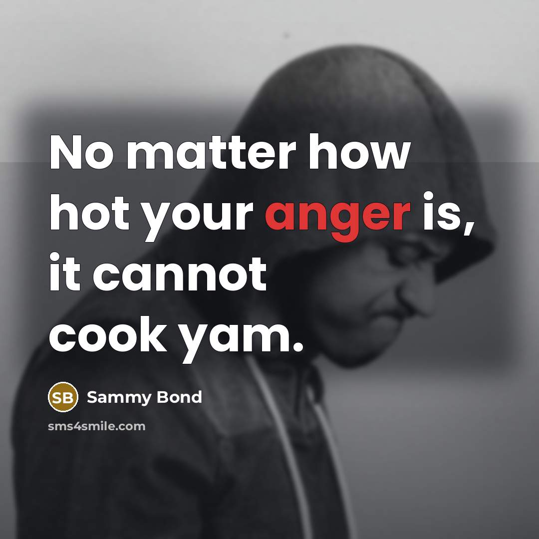 “No matter how hot your anger is, it cannot cook…” quote by Sammy Bond