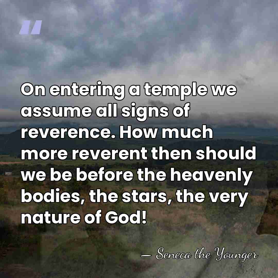 On entering a temple we assume all signs of reverence. How much&hellip; - Seneca the Younger