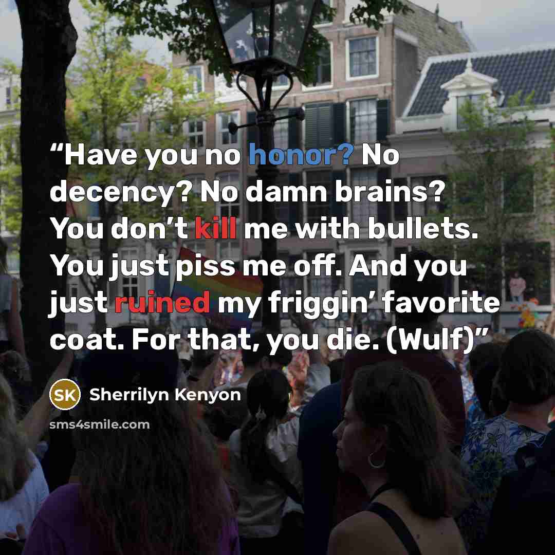 “Have you no honor? No decency? No damn brains? You don’t kill me with bullets. You just piss me off. And you just ruined my friggin’ favorite coat. For that, you die. (Wulf)” quote by Sherrilyn Kenyon