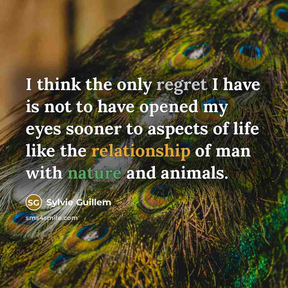“I think the only regret I have is not to have opened my eyes sooner to aspects of life like the relationship of man with nature and animals.” quote by Sylvie Guillem