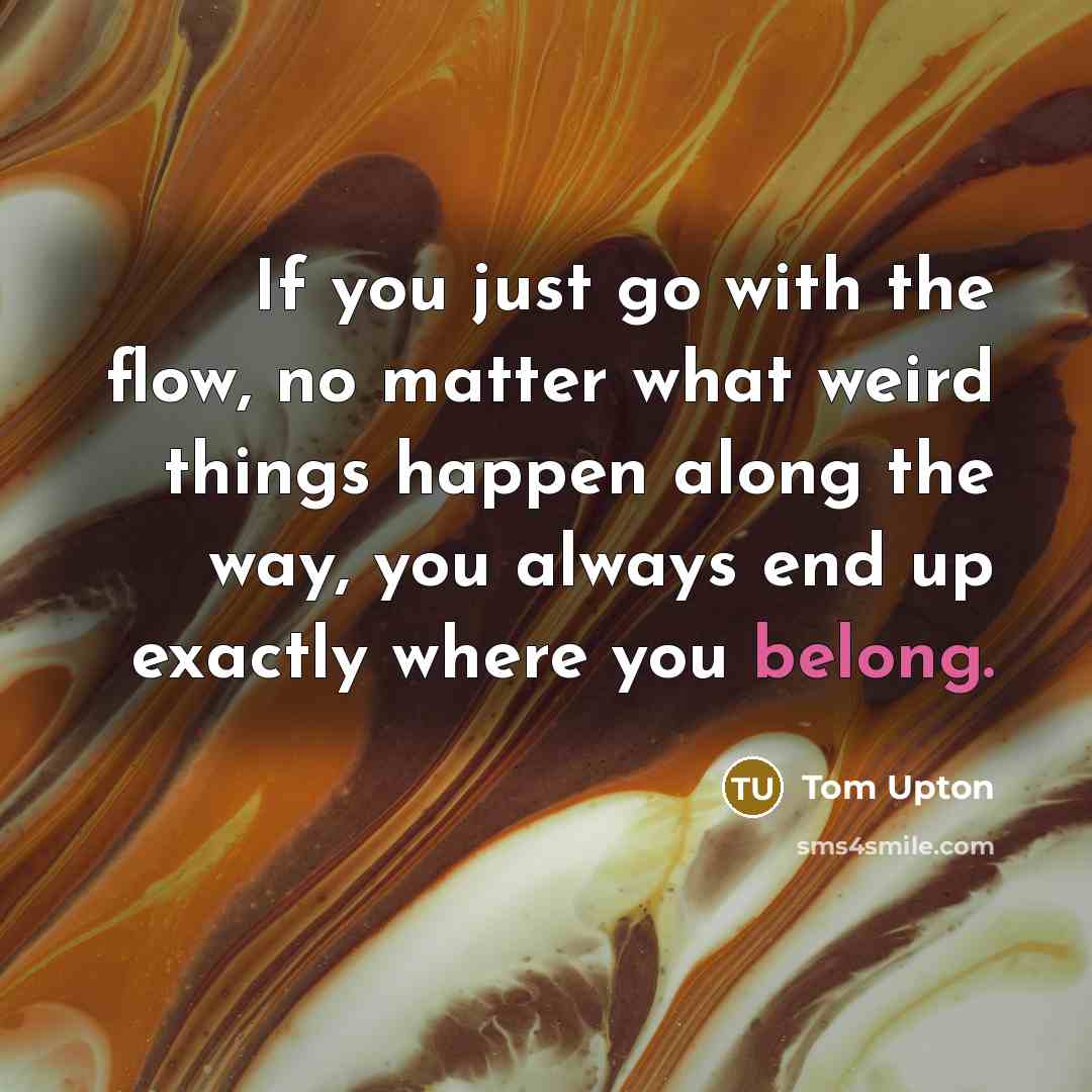“If you just go with the flow, no matter what…” quote by Tom Upton