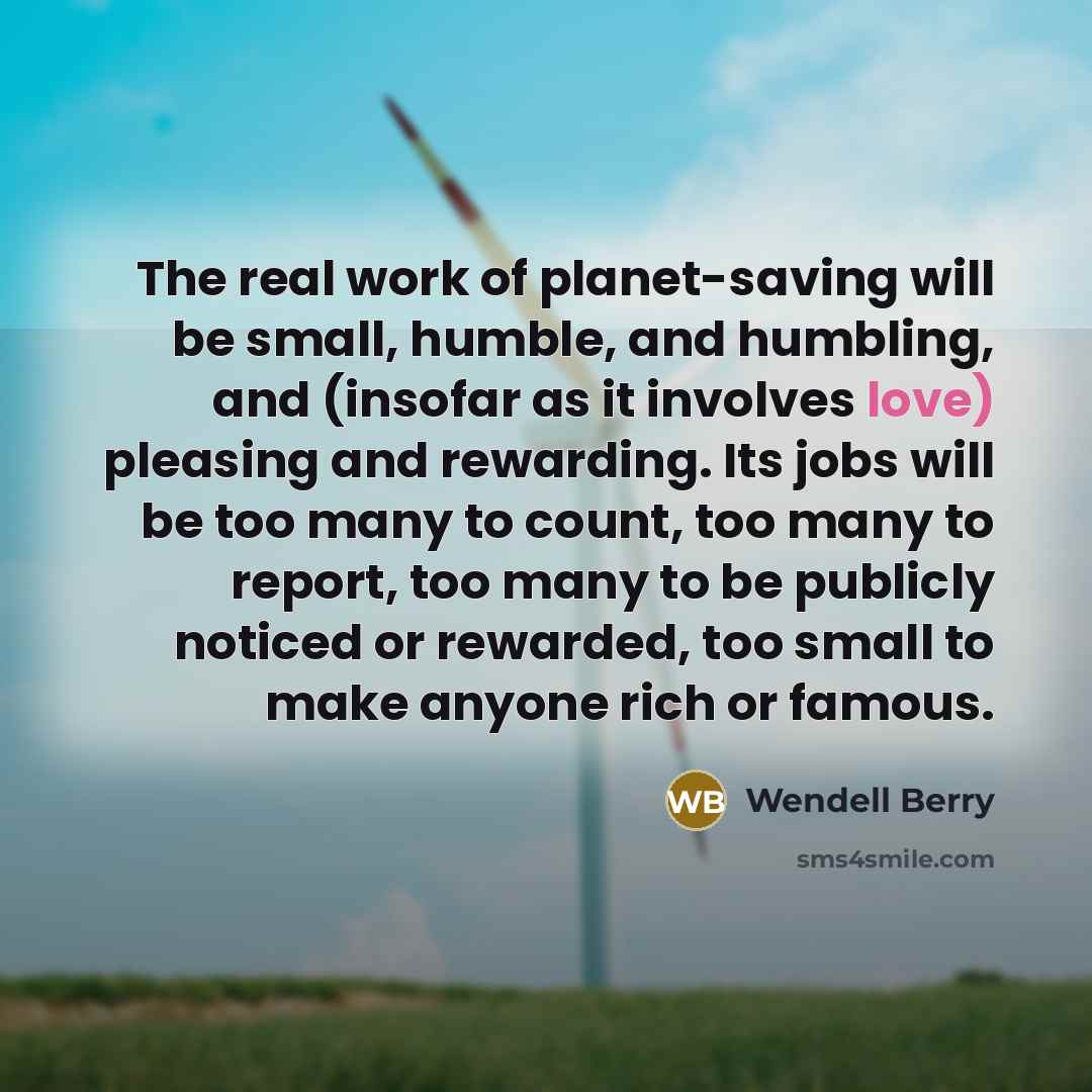 “The real work of planet-saving will be small, humble, and…” quote by Wendell Berry