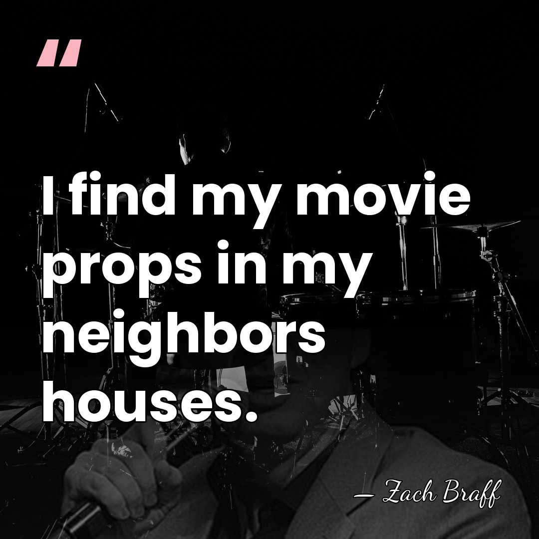 I find my movie props in my neighbors houses. - Zach Braff