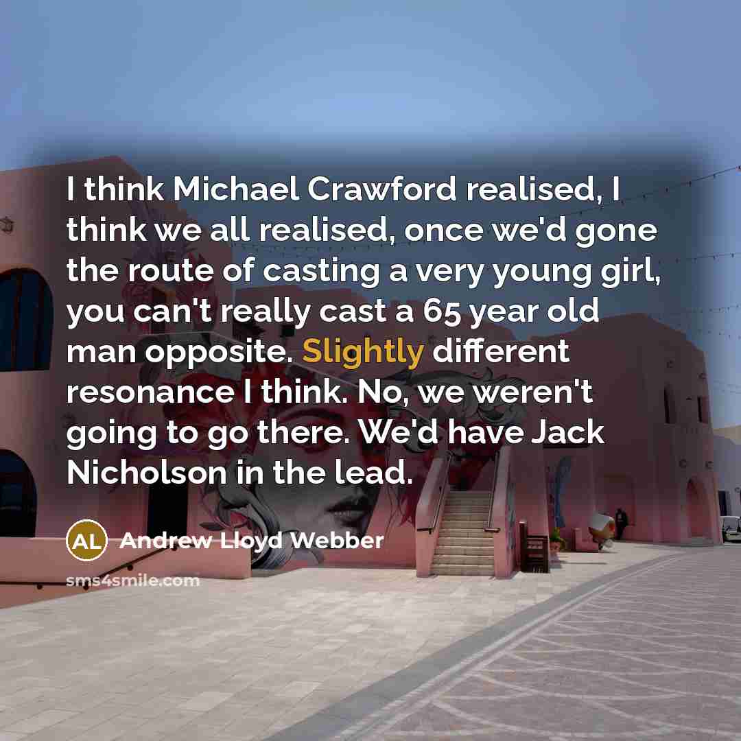 “I think Michael Crawford realised, I think we all realised, once we'd gone the route of casting a very young girl, you can't really cast a 65 year old man opposite. Slightly different resonance I think. No, we weren't going to go there. We'd have Jack Nicholson in the lead.” quote by Andrew Lloyd Webber
