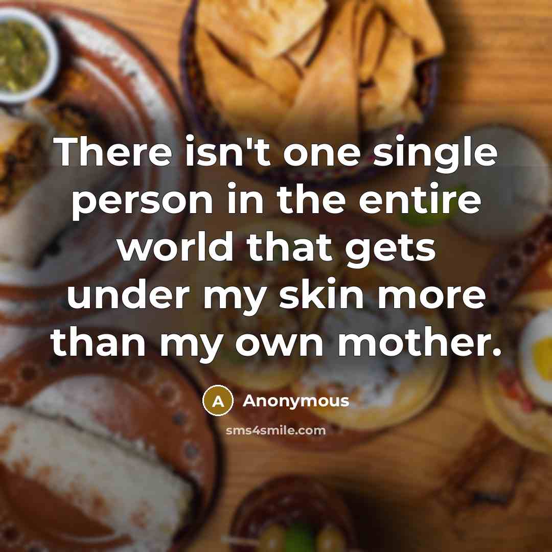 “There isn't one single person in the entire world that gets under my skin more than my own mother.” quote by Anonymous