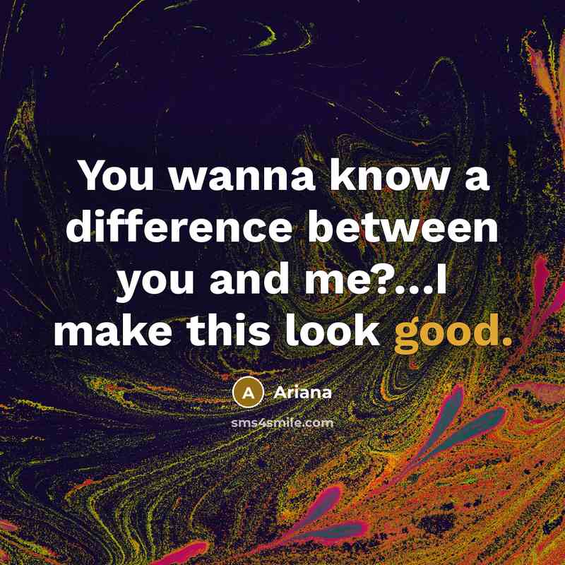 “You wanna know a difference between you and me?....I make…” quote by Ariana