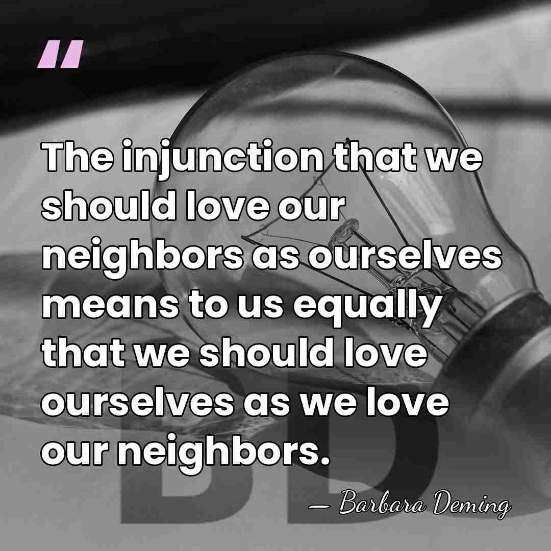 The injunction that we should love our neighbors as ourselves means to&hellip; - Barbara Deming
