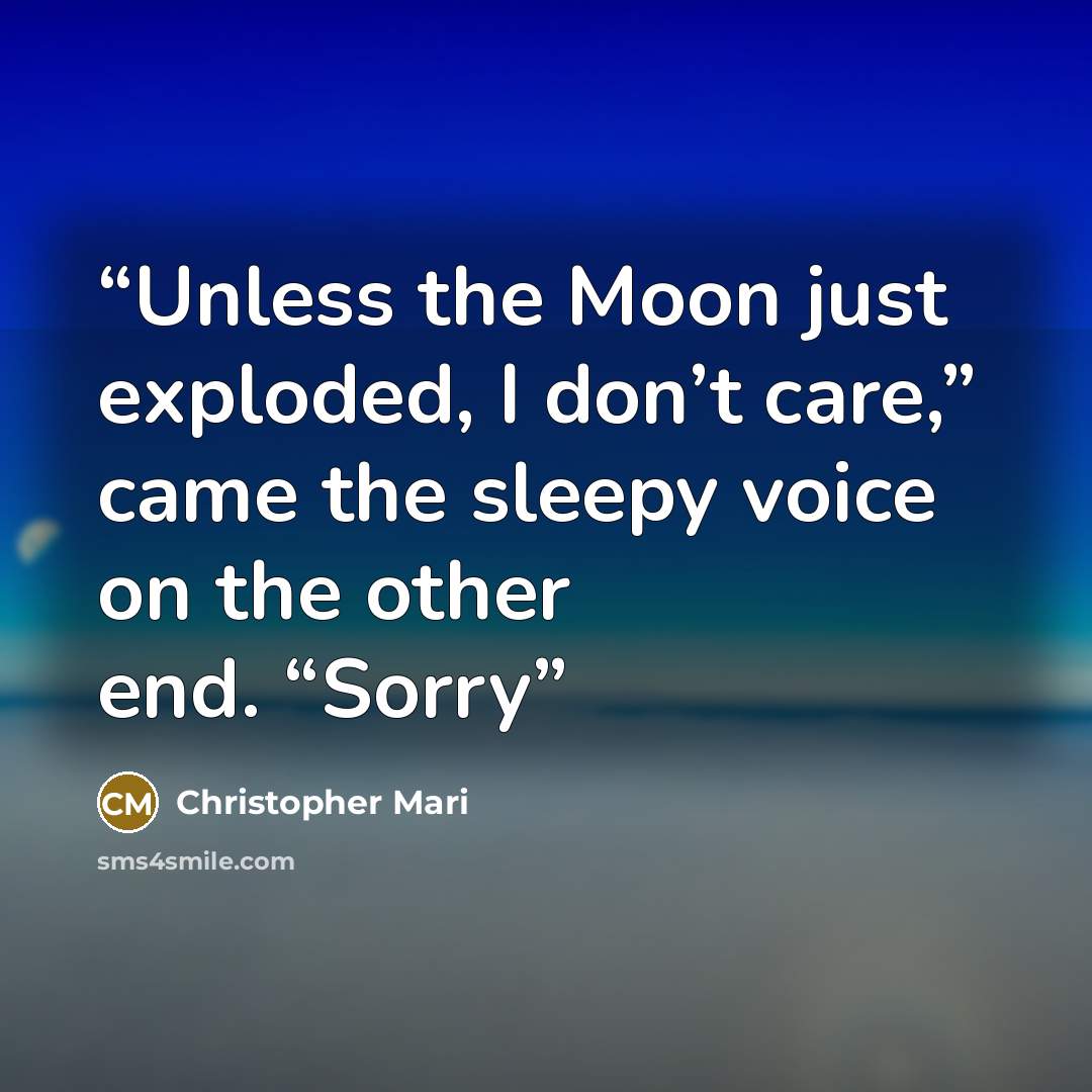 “Unless the Moon just exploded, I don’t care,” came the sleepy voice on the other end. “Sorry” quote by Christopher Mari