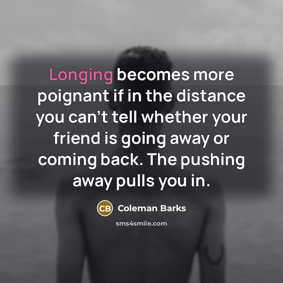 “Longing becomes more poignant if in the distance you can't…” quote by Coleman Barks