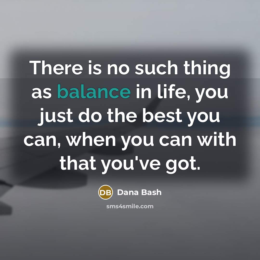 “There is no such thing as balance in life, you…” quote by Dana Bash