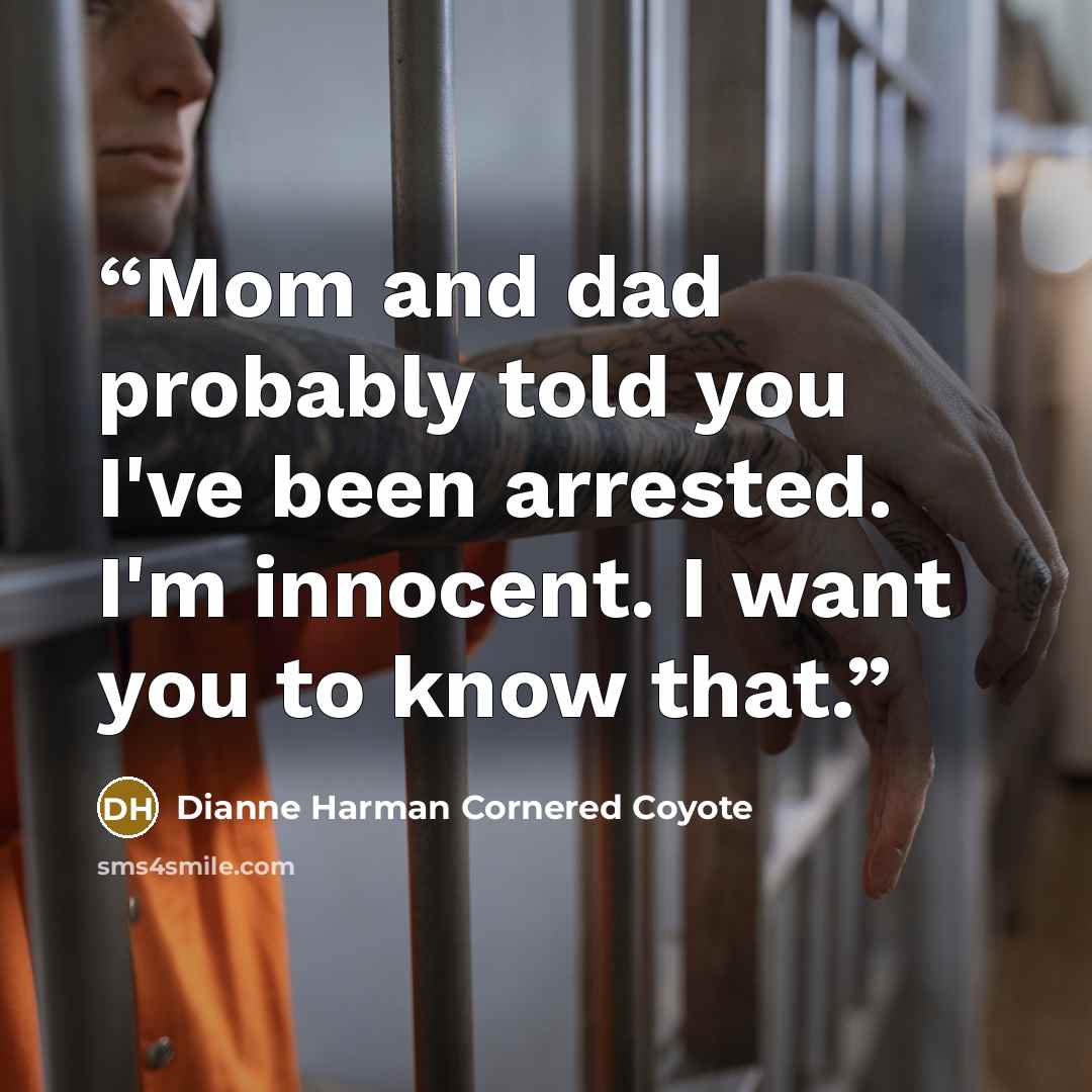 “Mom and dad probably told you I've been arrested. I'm innocent. I want you to know that.” quote by Dianne Harman Cornered Coyote