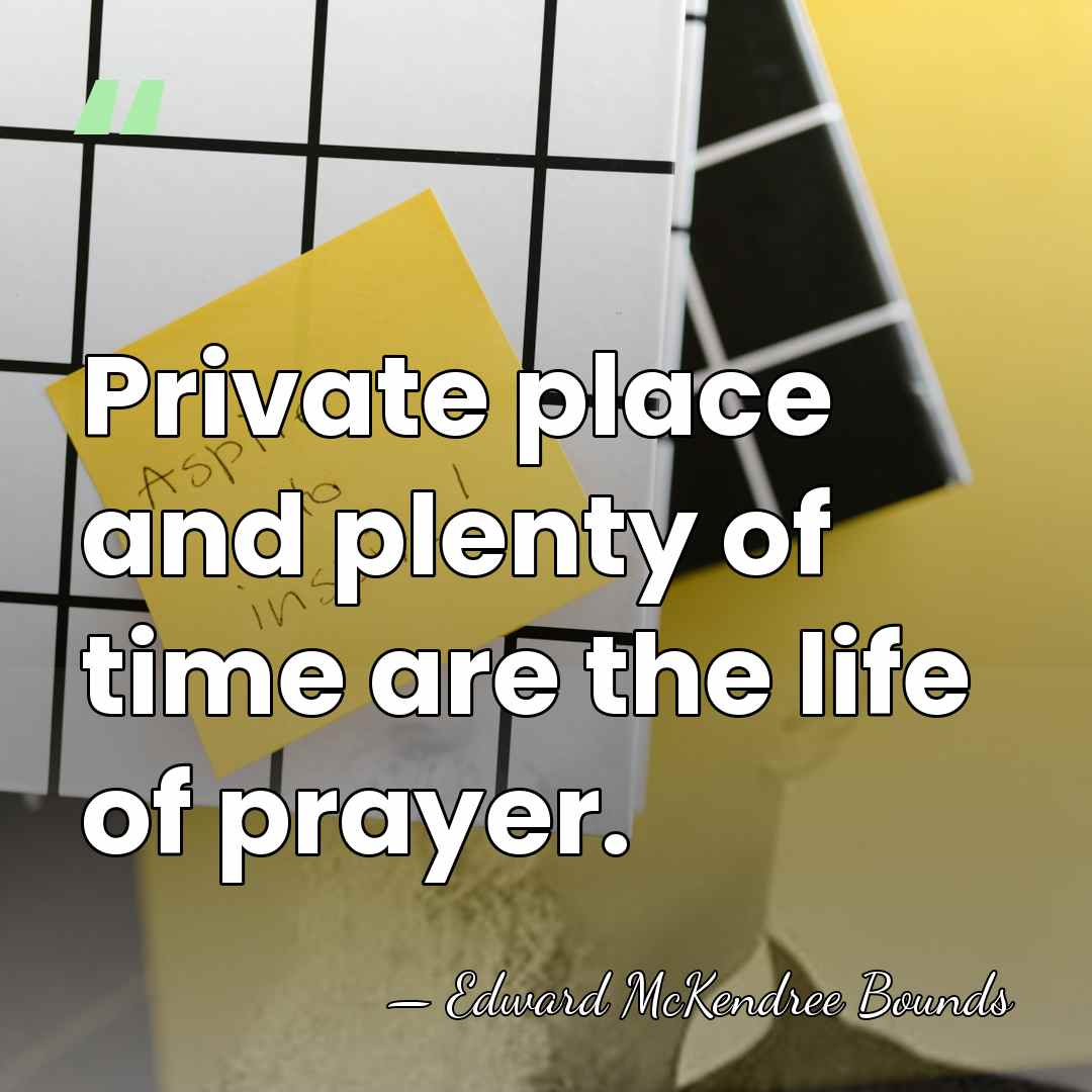 Private place and plenty of time are the life of prayer. - Edward McKendree Bounds