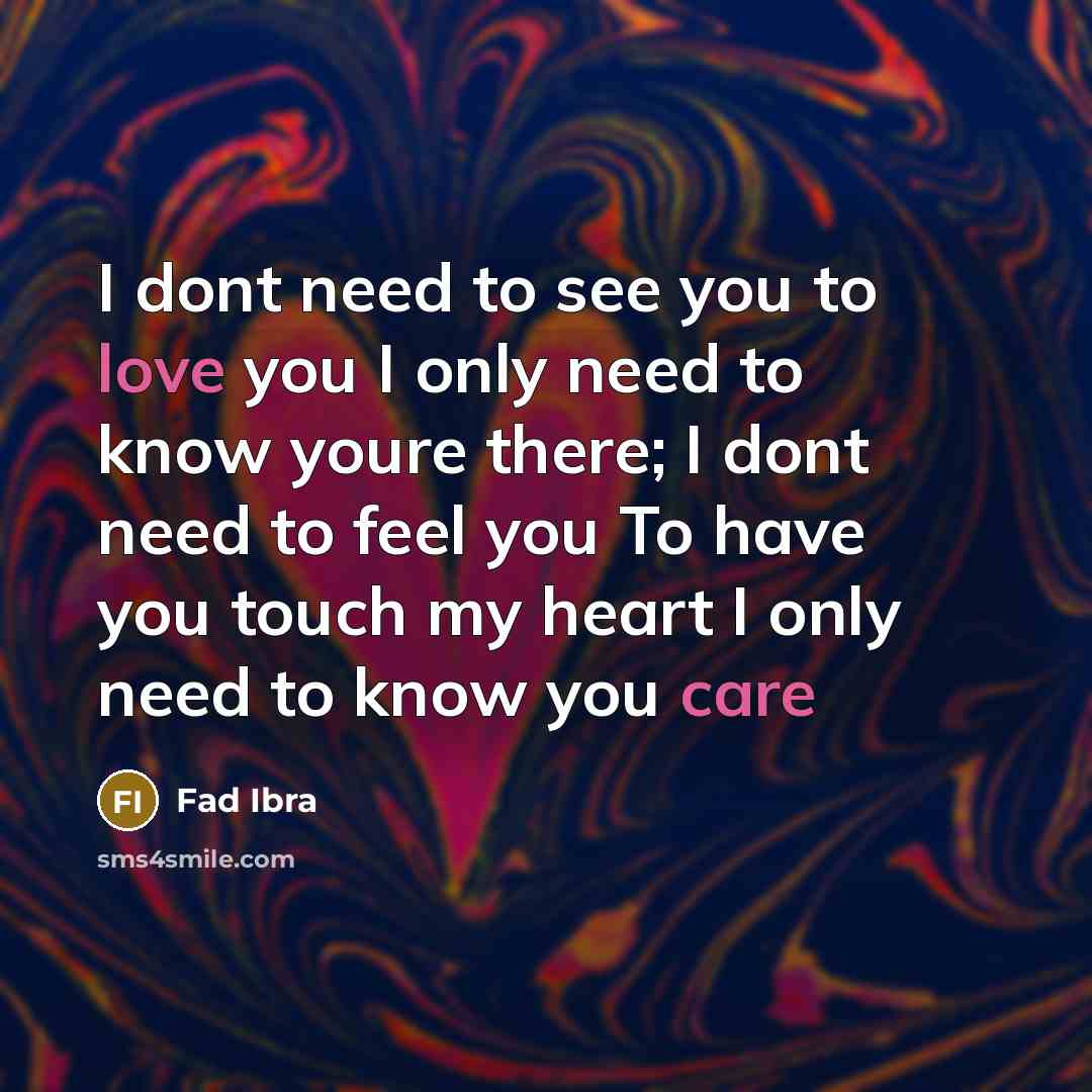 “I dont need to see you to love you I only need to know youre there; I dont need to feel you To have you touch my heart I only need to know you care” quote by Fad Ibra