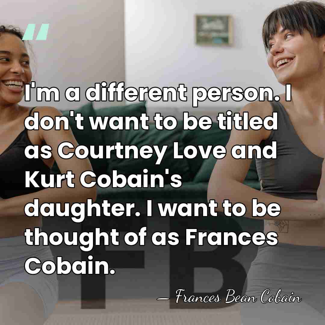 I'm a different person. I don't want to be titled as Courtney&hellip; - Frances Bean Cobain