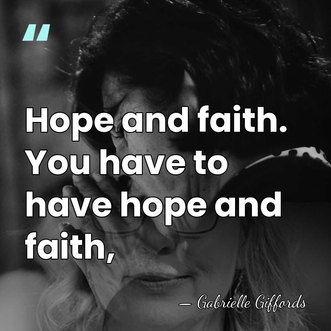 Hope and faith. You have to have hope and faith, - Gabrielle Giffords