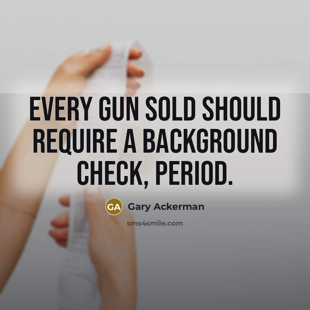“Every gun sold should require a background check, period.” quote by Gary Ackerman