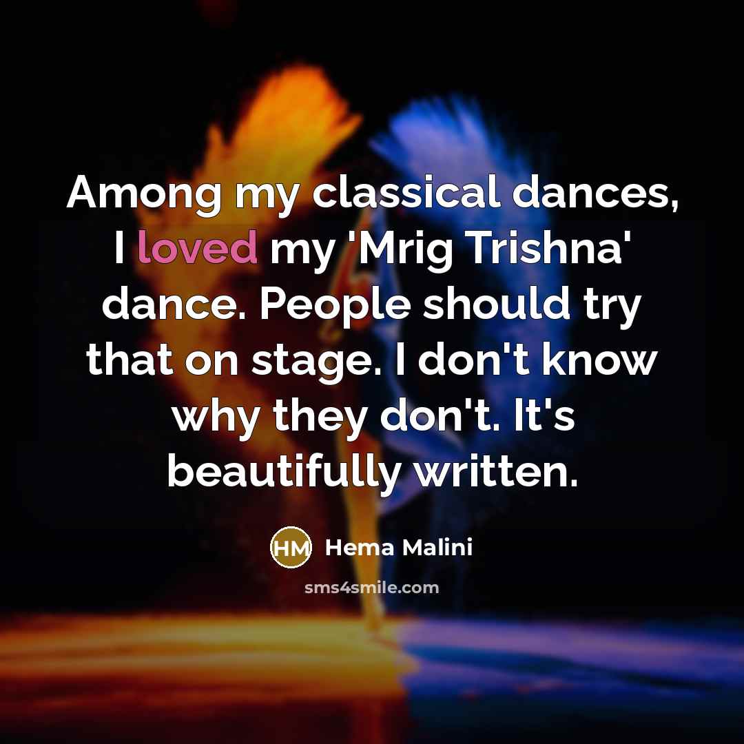“Among my classical dances, I loved my 'Mrig Trishna' dance. People should try that on stage. I don't know why they don't. It's beautifully written.” quote by Hema Malini