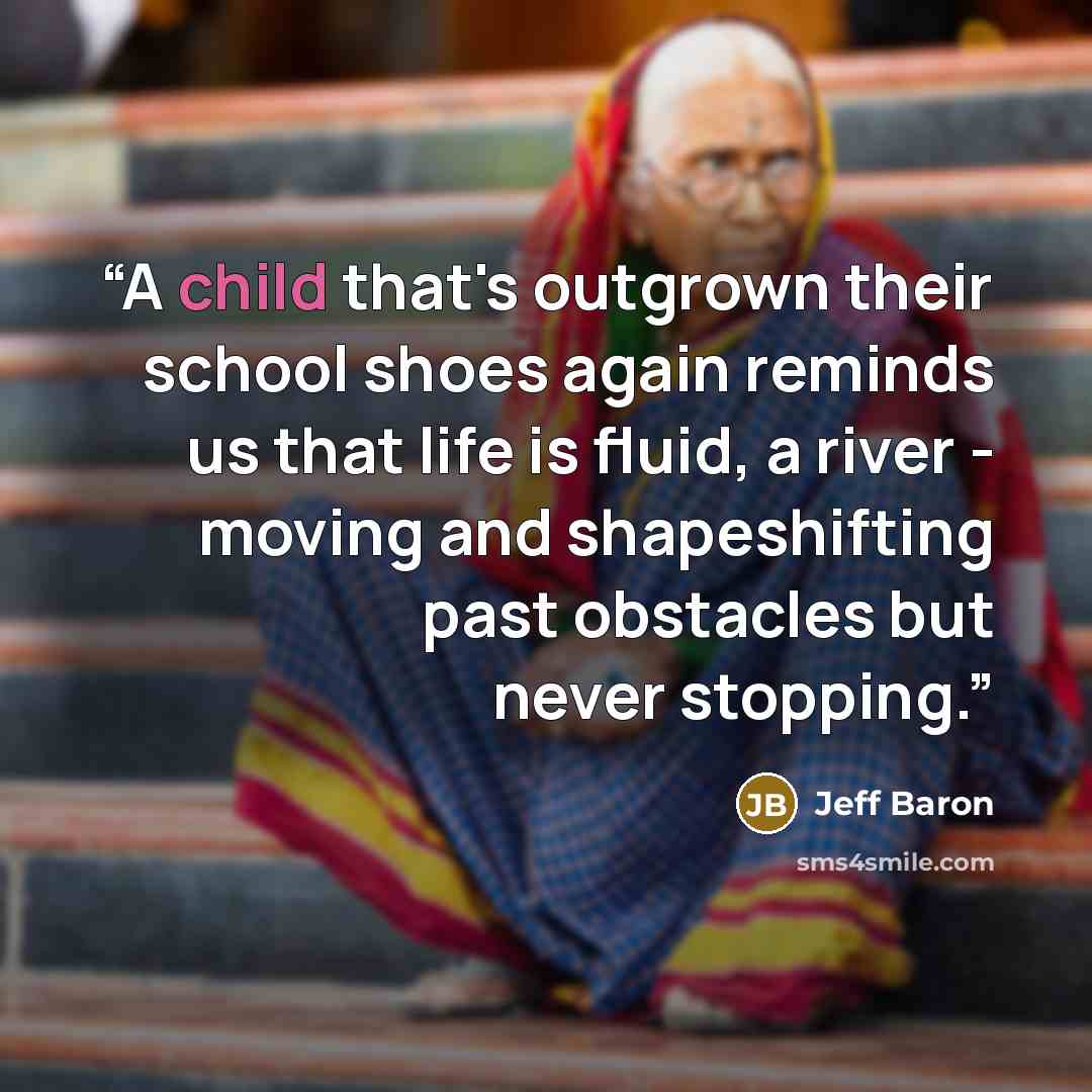 “A child that's outgrown their school shoes again reminds us that life is fluid, a river - moving and shapeshifting past obstacles but never stopping.” quote by Jeff Baron