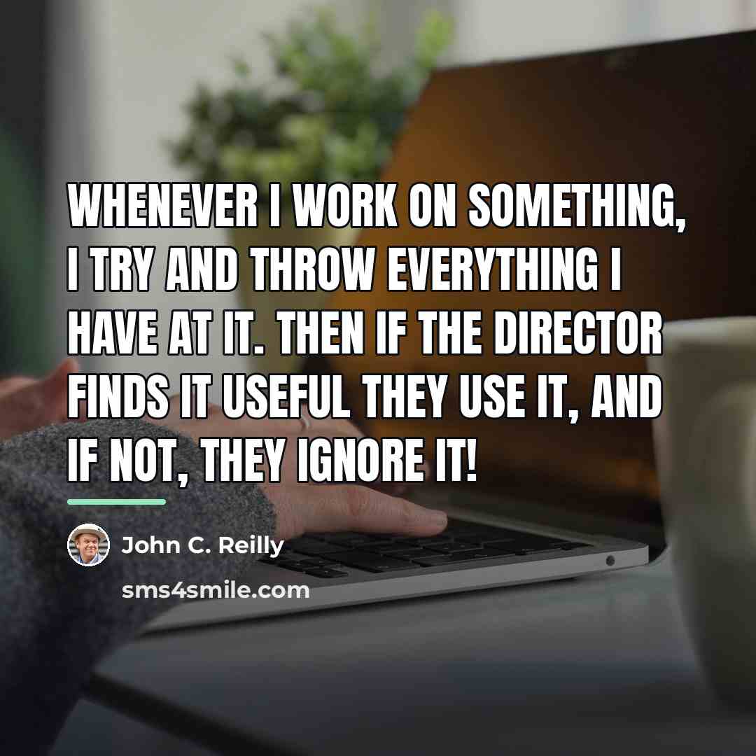 “Whenever I work on something, I try and throw everything…” quote by John C. Reilly