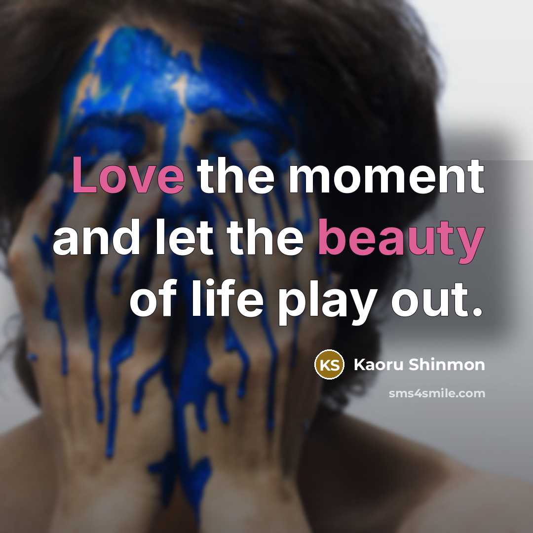 “Love the moment and let the beauty of life play…” quote by Kaoru Shinmon