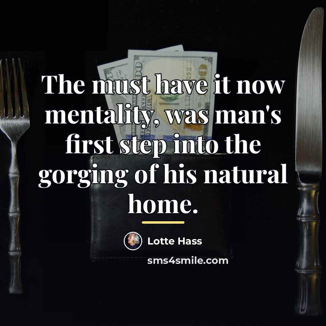 “The must have it now mentality, was man's first step…” quote by Lotte Hass